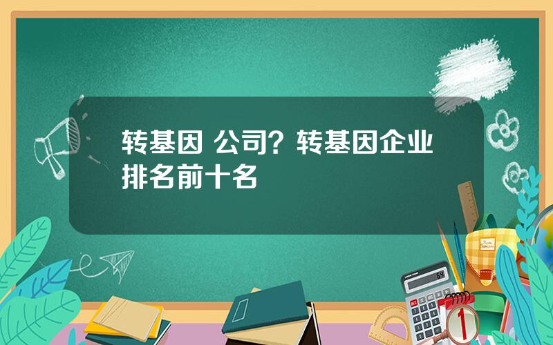 转基因 公司？转基因企业排名前十名